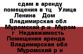 сдам в аренду помещения в тц › Улица ­ Ленина › Дом ­ 82 - Владимирская обл., Муромский р-н, Муром г. Недвижимость » Помещения аренда   . Владимирская обл.,Муромский р-н